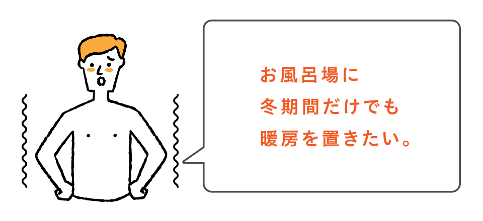 お風呂場に冬期間だけでも暖房を置きたい。