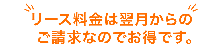 リース料金は翌日からのご請求なのでお得です。